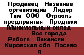 Продавец › Название организации ­ Лидер Тим, ООО › Отрасль предприятия ­ Продажи › Минимальный оклад ­ 23 000 - Все города Работа » Вакансии   . Кировская обл.,Лосево д.